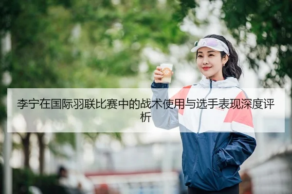 李宁在国际羽联比赛中的战术使用与选手表现深度评析