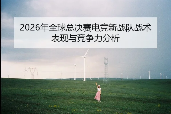 2026年全球总决赛电竞新战队战术表现与竞争力分析
