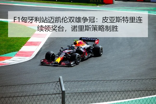 F1匈牙利站迈凯伦双雄争冠：皮亚斯特里连续领奖台，诺里斯策略制胜