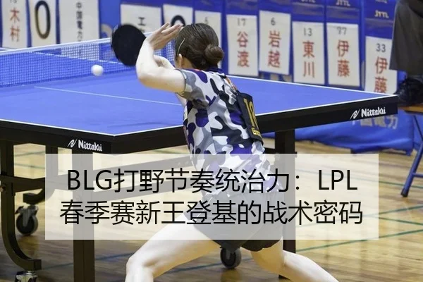 BLG打野节奏统治力：LPL春季赛新王登基的战术密码