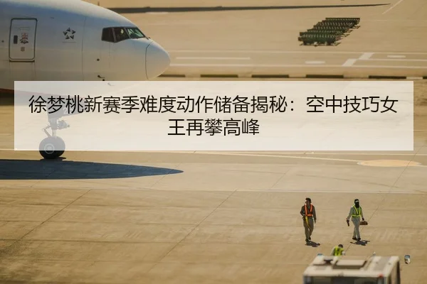 徐梦桃新赛季难度动作储备揭秘：空中技巧女王再攀高峰