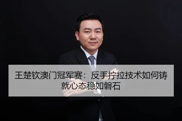 王楚钦澳门冠军赛：反手拧拉技术如何铸就心态稳如磐石