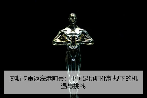 奥斯卡重返海港前景：中国足协归化新规下的机遇与挑战