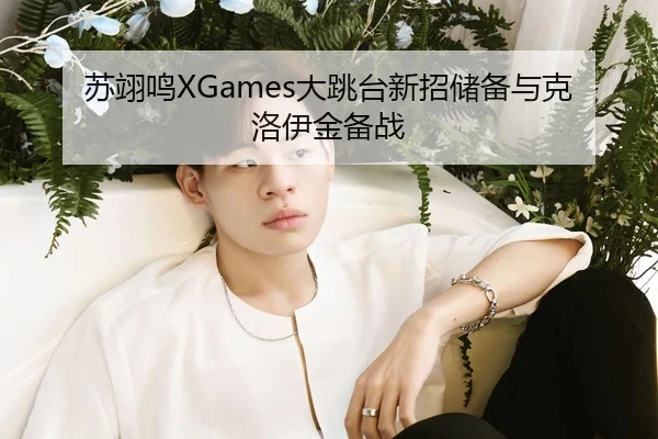 苏翊鸣XGames大跳台新招储备与克洛伊金备战