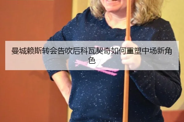 曼城赖斯转会告吹后科瓦契奇如何重塑中场新角色