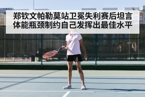 郑钦文帕勒莫站卫冕失利赛后坦言体能瓶颈制约自己发挥出最佳水平