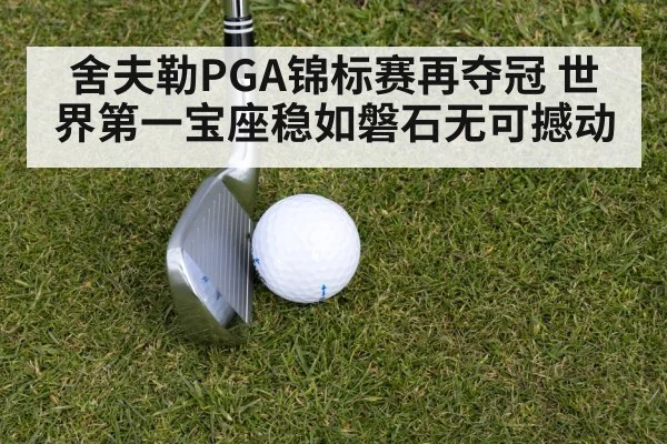 舍夫勒PGA锦标赛再夺冠 世界第一宝座稳如磐石无可撼动
