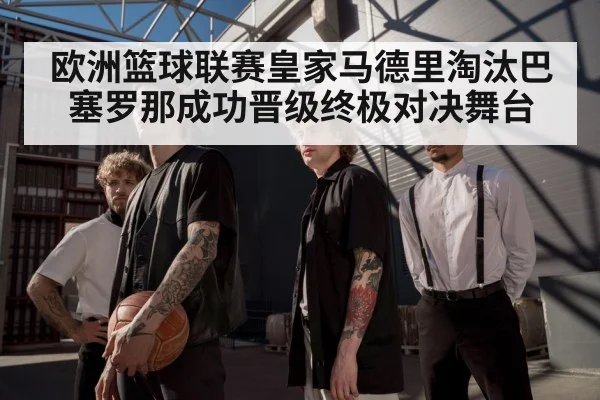 欧洲篮球联赛皇家马德里淘汰巴塞罗那成功晋级终极对决舞台