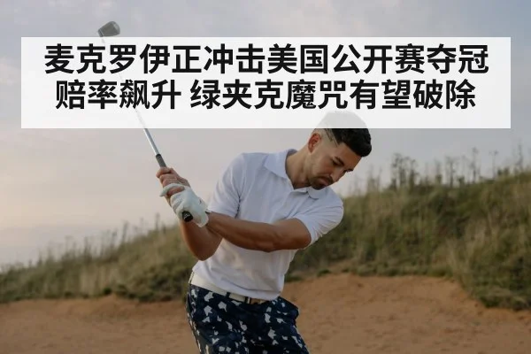 麦克罗伊正冲击美国公开赛夺冠赔率飙升 绿夹克魔咒有望破除