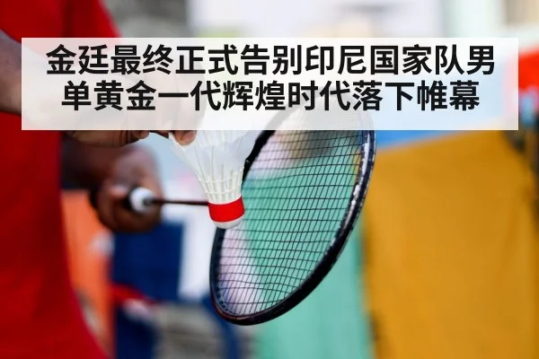 金廷最终正式告别印尼国家队男单黄金一代辉煌时代落下帷幕
